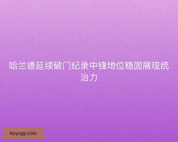 哈兰德延续破门纪录中锋地位稳固展现统治力