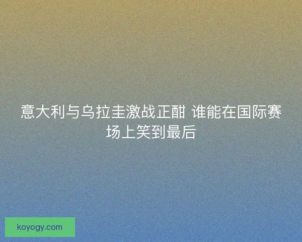 意大利与乌拉圭激战正酣 谁能在国际赛场上笑到最后
