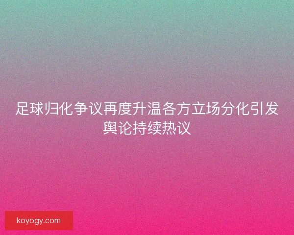 足球归化争议再度升温各方立场分化引发舆论持续热议