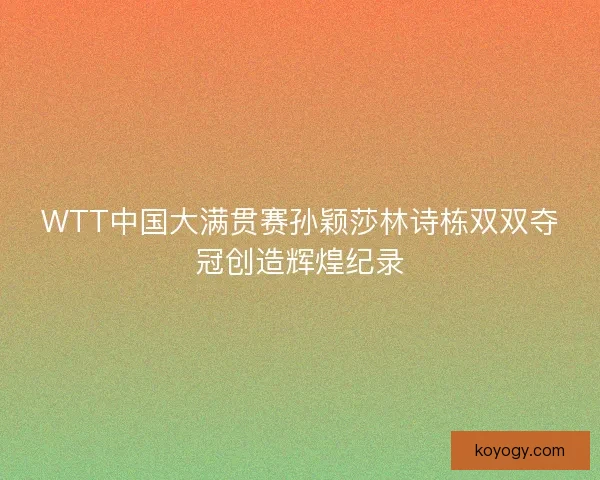 WTT中国大满贯赛孙颖莎林诗栋双双夺冠创造辉煌纪录