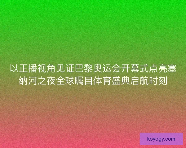 以正播视角见证巴黎奥运会开幕式点亮塞纳河之夜全球瞩目体育盛典启航时刻