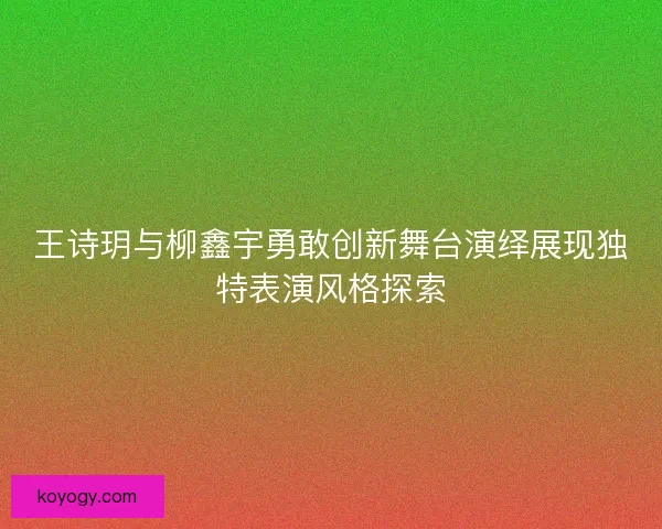 王诗玥与柳鑫宇勇敢创新舞台演绎展现独特表演风格探索