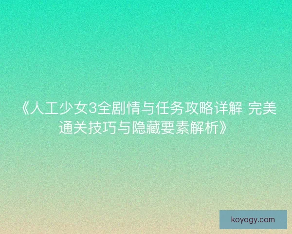 《人工少女3全剧情与任务攻略详解 完美通关技巧与隐藏要素解析》