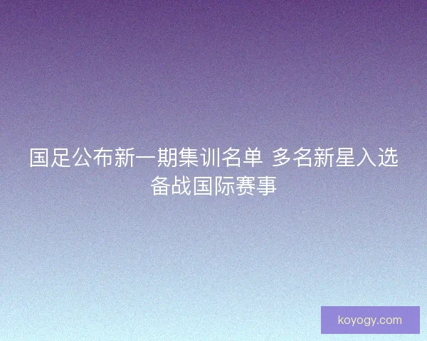 国足公布新一期集训名单 多名新星入选备战国际赛事