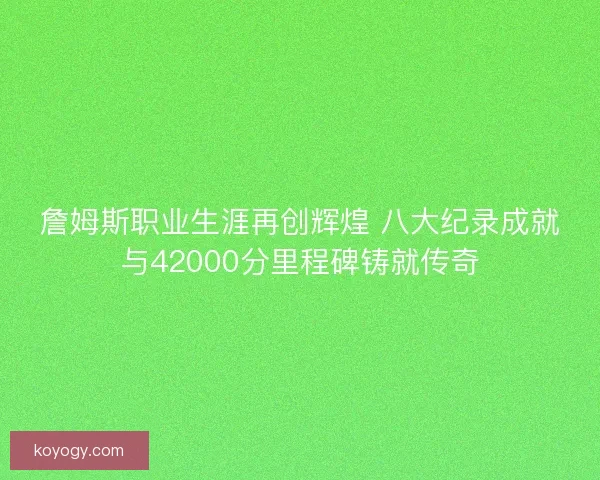 詹姆斯职业生涯再创辉煌 八大纪录成就与42000分里程碑铸就传奇