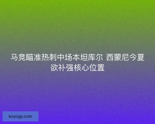马竞瞄准热刺中场本坦库尔 西蒙尼今夏欲补强核心位置