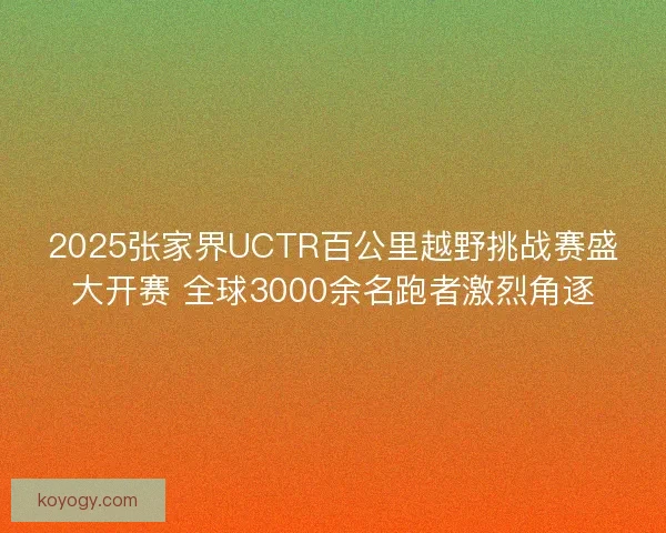 2025张家界UCTR百公里越野挑战赛盛大开赛 全球3000余名跑者激烈角逐