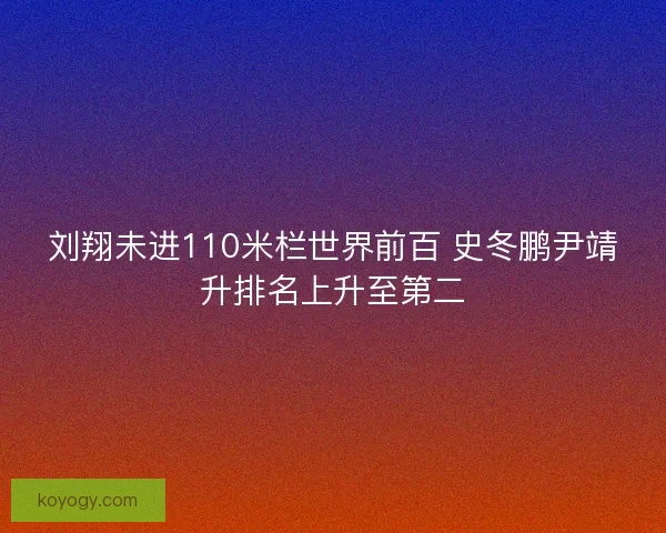刘翔未进110米栏世界前百 史冬鹏尹靖升排名上升至第二