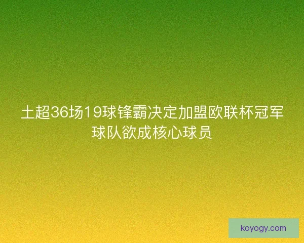 土超36场19球锋霸决定加盟欧联杯冠军球队欲成核心球员
