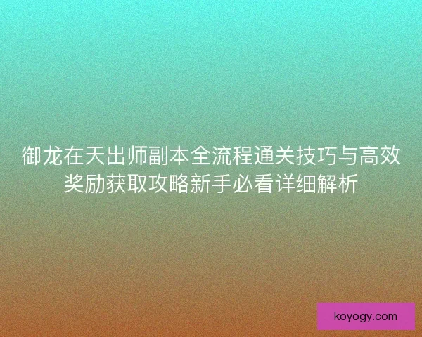 御龙在天出师副本全流程通关技巧与高效奖励获取攻略新手必看详细解析