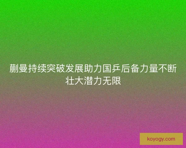 蒯曼持续突破发展助力国乒后备力量不断壮大潜力无限