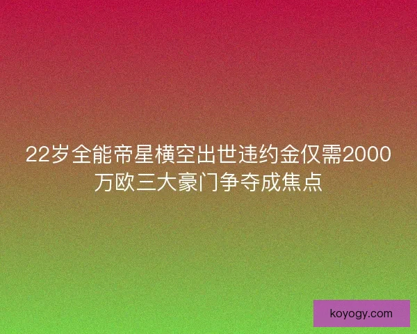 22岁全能帝星横空出世违约金仅需2000万欧三大豪门争夺成焦点