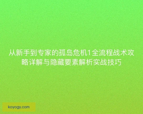 从新手到专家的孤岛危机1全流程战术攻略详解与隐藏要素解析实战技巧