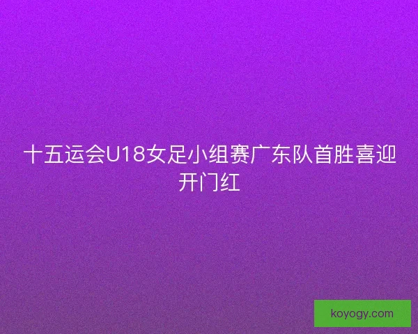 十五运会U18女足小组赛广东队首胜喜迎开门红
