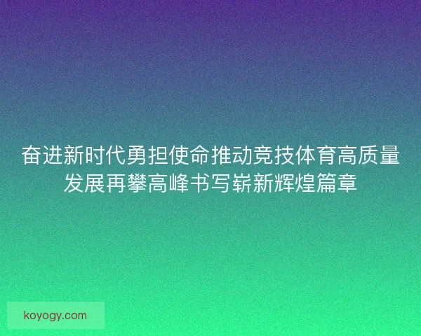 奋进新时代勇担使命推动竞技体育高质量发展再攀高峰书写崭新辉煌篇章