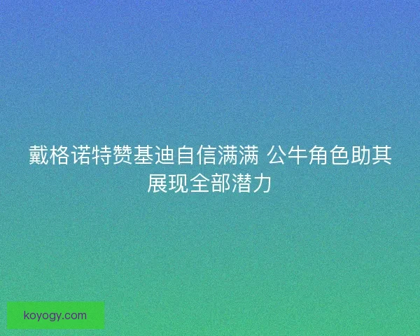 戴格诺特赞基迪自信满满 公牛角色助其展现全部潜力