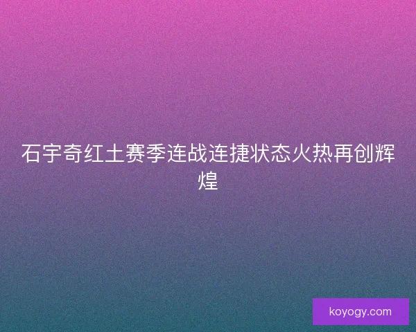 石宇奇红土赛季连战连捷状态火热再创辉煌