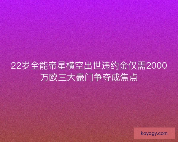 22岁全能帝星横空出世违约金仅需2000万欧三大豪门争夺成焦点
