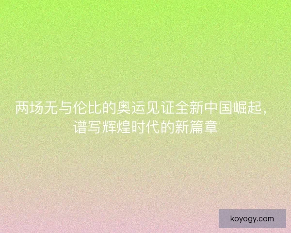 两场无与伦比的奥运见证全新中国崛起，谱写辉煌时代的新篇章