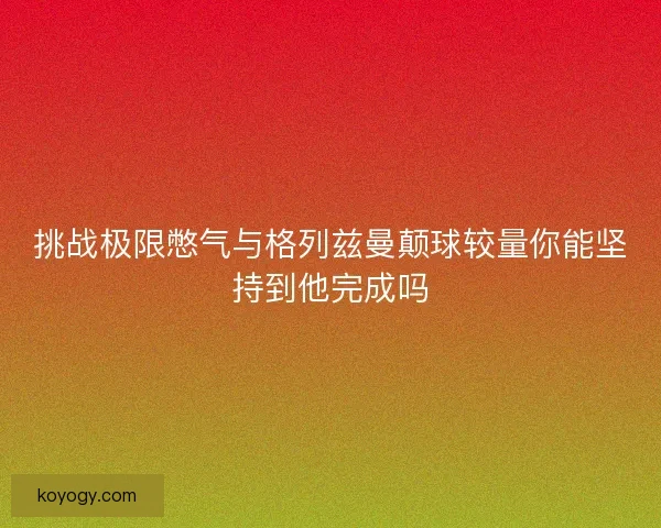 挑战极限憋气与格列兹曼颠球较量你能坚持到他完成吗