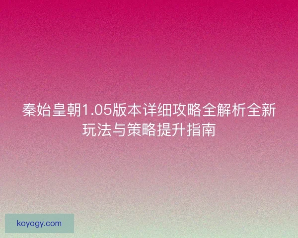 秦始皇朝1.05版本详细攻略全解析全新玩法与策略提升指南