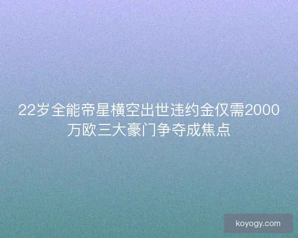 22岁全能帝星横空出世违约金仅需2000万欧三大豪门争夺成焦点