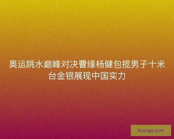 奥运跳水巅峰对决曹缘杨健包揽男子十米台金银展现中国实力