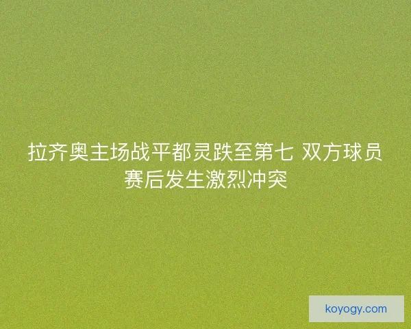 拉齐奥主场战平都灵跌至第七 双方球员赛后发生激烈冲突