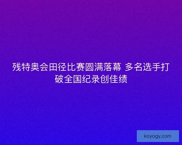 残特奥会田径比赛圆满落幕 多名选手打破全国纪录创佳绩