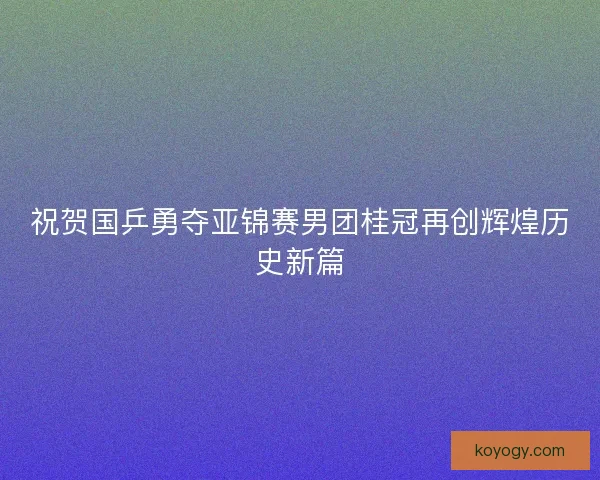 祝贺国乒勇夺亚锦赛男团桂冠再创辉煌历史新篇
