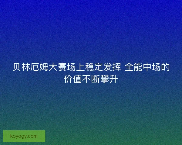 贝林厄姆大赛场上稳定发挥 全能中场的价值不断攀升