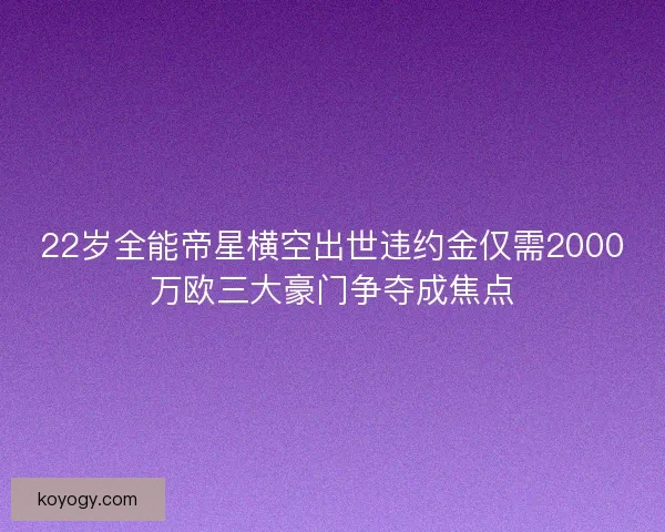 22岁全能帝星横空出世违约金仅需2000万欧三大豪门争夺成焦点