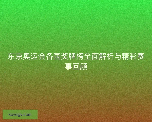 东京奥运会各国奖牌榜全面解析与精彩赛事回顾