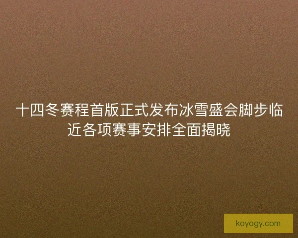 十四冬赛程首版正式发布冰雪盛会脚步临近各项赛事安排全面揭晓