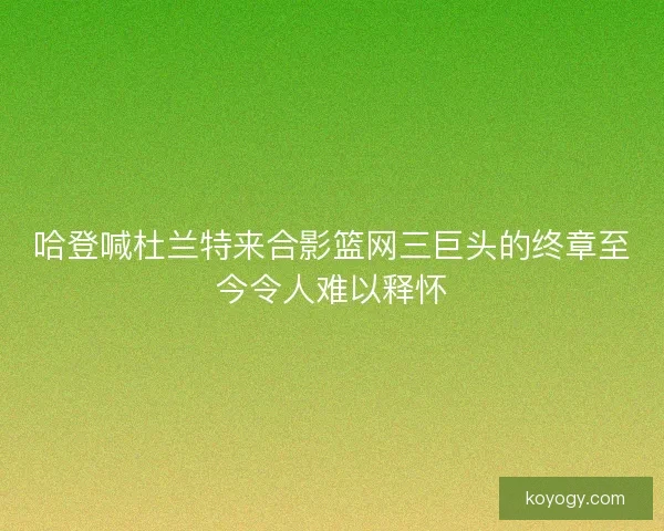 哈登喊杜兰特来合影篮网三巨头的终章至今令人难以释怀