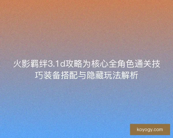 火影羁绊3.1d攻略为核心全角色通关技巧装备搭配与隐藏玩法解析