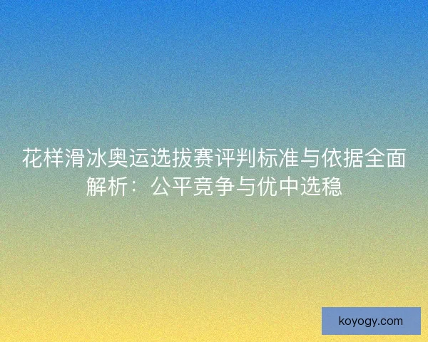 花样滑冰奥运选拔赛评判标准与依据全面解析：公平竞争与优中选稳