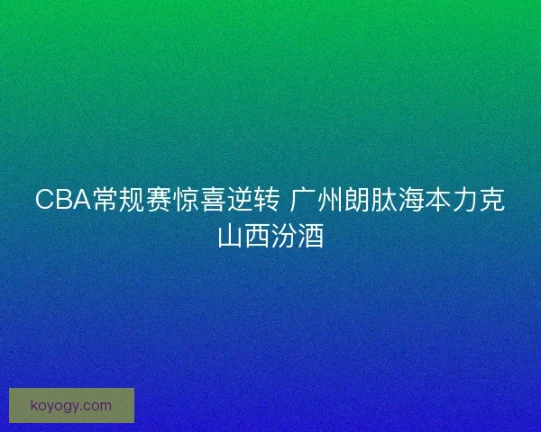 CBA常规赛惊喜逆转 广州朗肽海本力克山西汾酒